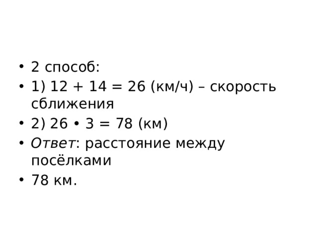 2 способ: 1) 12 + 14 = 26 (км/ч) – скорость сближения 2) 26 • 3 = 78 (км) Ответ : расстояние между посёлками 78 км. 