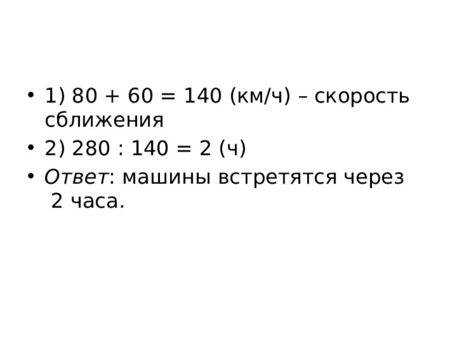 1) 80 + 60 = 140 (км/ч) – скорость сближения 2) 280 : 140 = 2 (ч) Ответ : машины встретятся через  2 часа. 
