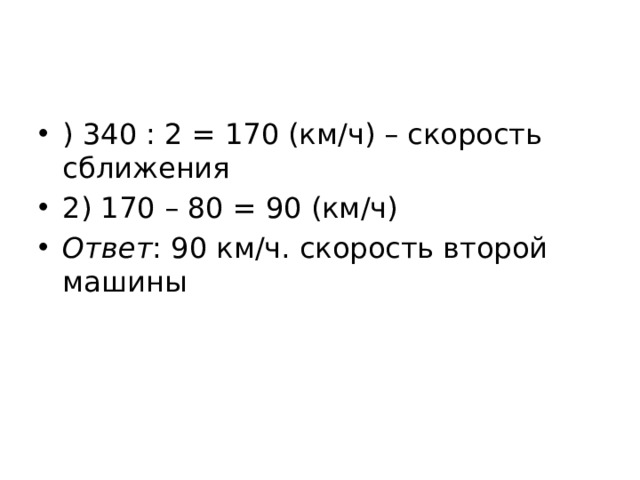 ) 340 : 2 = 170 (км/ч) – скорость сближения 2) 170 – 80 = 90 (км/ч) Ответ : 90 км/ч. скорость второй машины 