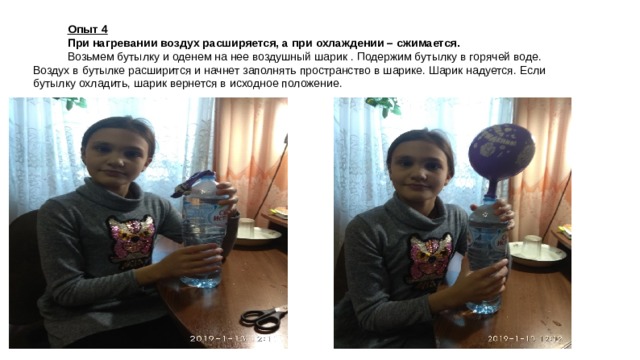 Опыт 4   При нагревании воздух расширяется, а при охлаждении – сжимается. Возьмем бутылку и оденем на нее воздушный шарик . Подержим бутылку в горячей воде. Воздух в бутылке расширится и начнет заполнять пространство в шарике. Шарик надуется. Если бутылку охладить, шарик вернется в исходное положение.  