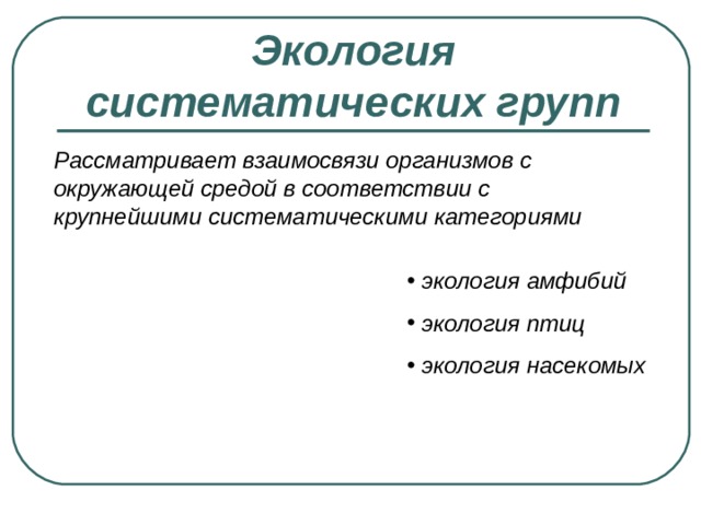Экология систематических групп Рассматривает взаимосвязи организмов с окружающей средой в соответствии с крупнейшими систематическими категориями  экология амфибий  экология птиц  экология насекомых 