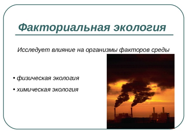 Факториальная экология  Исследует влияние на организмы факторов среды  физическая экология  химическая экология 