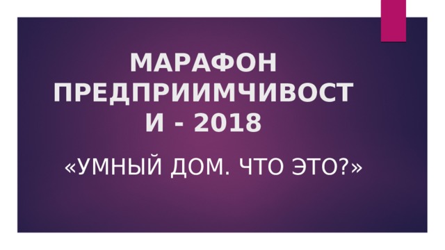 МАРАФОН ПРЕДПРИИМЧИВОСТИ - 2018 «Умный дом. Что это?» 