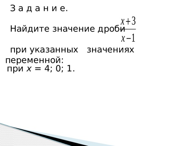 З а д а н и е. Найдите значение дроби при указанных значениях переменной: при х = 4; 0; 1. 