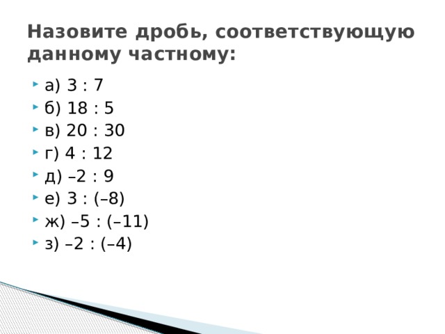 Назовите дробь, соответствующую данному частному: а) 3 : 7 б) 18 : 5 в) 20 : 30 г) 4 : 12 д) –2 : 9 е) 3 : (–8) ж) –5 : (–11) з) –2 : (–4) 