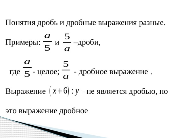 Понятия дробь и дробные выражения разные. Примеры: и –дроби,  где - целое; - дробное выражение . Выражение –не является дробью, но это выражение дробное 