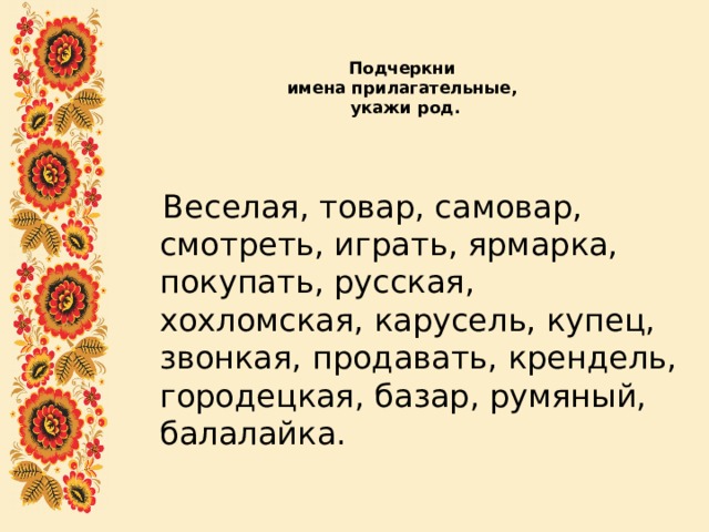 Подчеркни  имена прилагательные,  укажи род.    Веселая, товар, самовар, смотреть, играть, ярмарка, покупать, русская, хохломская, карусель, купец, звонкая, продавать, крендель, городецкая, базар, румяный, балалайка. 