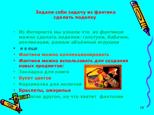  Задали себе задачу из фантика сделать поделку Из Интернета мы узнали что из фантиков можно сделать поделки: галстуки, бабочек, аппликации, разные объёмные игрушки  и а еще Фантики можно коллекционировать Фантики можно использовать для создания новых предметов: Закладка для книги Букет цветов Корзиночка для мелочей Браслеты, ожерелья И многое другое, на что хватит фантазии  