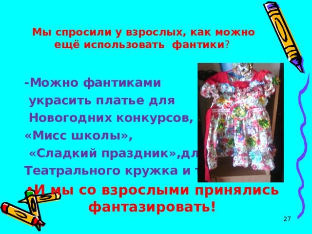 Мы спросили у взрослых, как можно ещё использовать фантики ?     -Можно фантиками  украсить платье для  Новогодних конкурсов, «Мисс школы»,  «Сладкий праздник»,для Театрального кружка и т.д. И мы со взрослыми принялись фантазировать!  