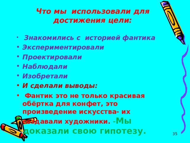   Что мы использовали для достижения цели:    Знакомились с историей фантика Экспериментировали Проектировали Наблюдали Изобретали И сделали выводы:  Фантик это не только красивая обёртка для конфет, это произведение искусства- их создавали художники.   - Мы доказали свою гипотезу.  
