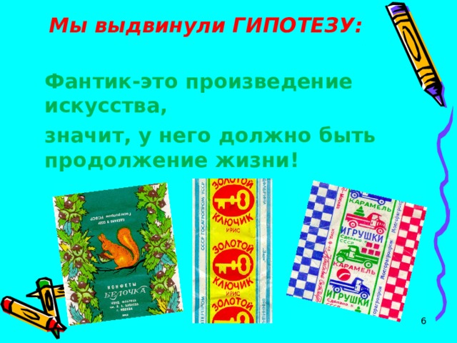 Мы выдвинули ГИПОТЕЗУ:    Фантик-это произведение искусства, значит, у него должно быть продолжение жизни!   