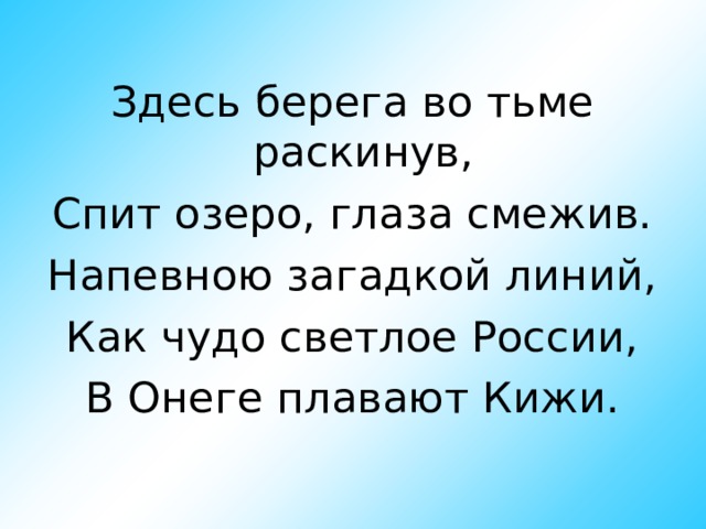Здесь берега во тьме раскинув, Спит озеро, глаза смежив. Напевною загадкой линий, Как чудо светлое России, В Онеге плавают Кижи. 