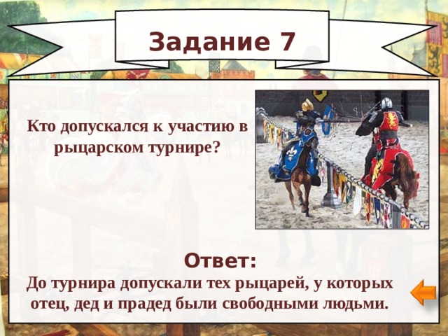 Задание 7 Кто допускался к участию в рыцарском турнире? Ответ: До турнира допускали тех рыцарей, у которых отец, дед и прадед были свободными людьми. 