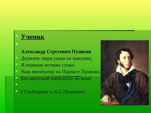 Ученик  Александр Сергеевич Пушкин Держите люди ушки на макушке, Я изрекаю истины слова: Наш император на Парнасе Пушкин, Бессмертный император на века! ( Сообщение о А.С.Пушкине) 
