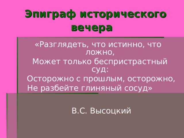  Эпиграф исторического вечера   «Разглядеть, что истинно, что ложно,  Может только беспристрастный суд:  Осторожно с прошлым, осторожно,  Не разбейте глиняный сосуд» В.С. Высоцкий 