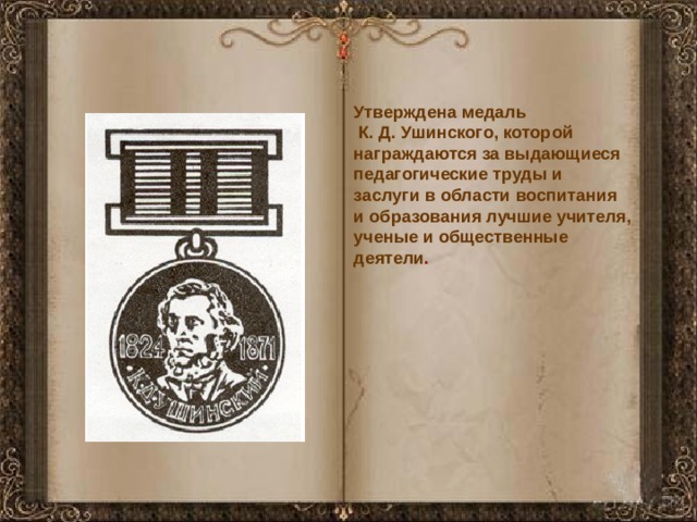 Утверждена медаль  К. Д. Ушинского, которой награждаются за выдающиеся педагогические труды и заслуги в области воспитания и образования лучшие учителя, ученые и общественные деятели .   