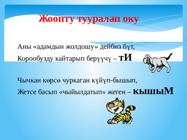 Жоопту тууралап оку Аны «адамдын жолдошу» дейбиз бүт, Корообузду кайтарып берүүчү – тИ  Чычкан көрсө чуркаган күйүп-бышып, Жетсе басып «чыйылдатып» жеген – кышыМ  