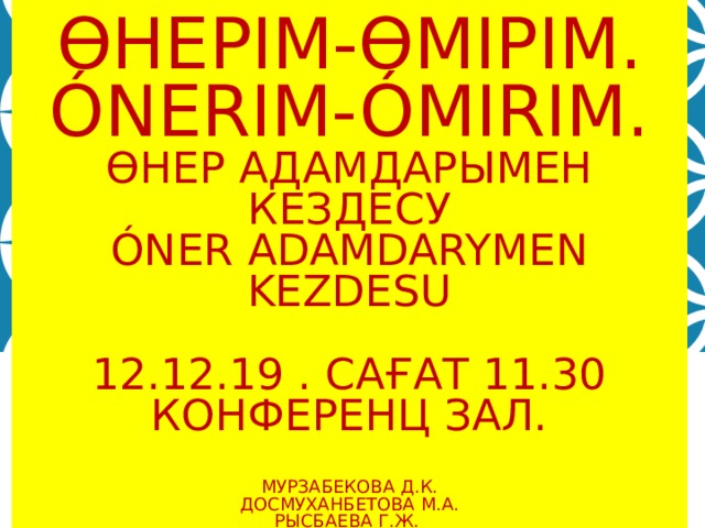 ӨНЕРІМ-ӨМІРІМ.  ÓNERIM-ÓMIRIM.  ӨНЕР АДАМДАРЫМЕН КЕЗДЕСУ  ÓNER ADAMDARYMEN KEZDESU   12.12.19 . САҒАТ 11.30  КОНФЕРЕНЦ ЗАЛ.   МУРЗАБЕКОВА Д.К.  ДОСМУХАНБЕТОВА М.А.  РЫСБАЕВА Г.Ж.  