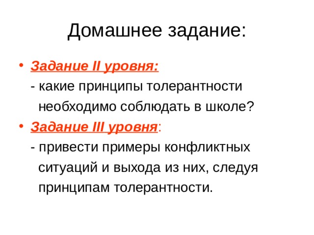 Домашнее задание: Задание II уровня:  - какие принципы толерантности  необходимо соблюдать в школе? Задание III уровня :  - привести примеры конфликтных  ситуаций и выхода из них, следуя  принципам толерантности. 