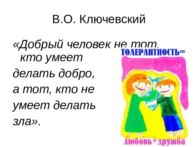 В.О. Ключевский «Добрый человек не тот, кто умеет делать добро, а тот, кто не умеет делать зла». 