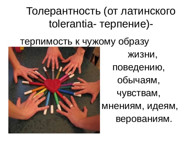 Толерантность (от латинского tolerantia - терпение)-  Т ерпимость к чужому образу  жизни,  поведению,  обычаям,  чувствам,  мнениям, идеям,  верованиям. 
