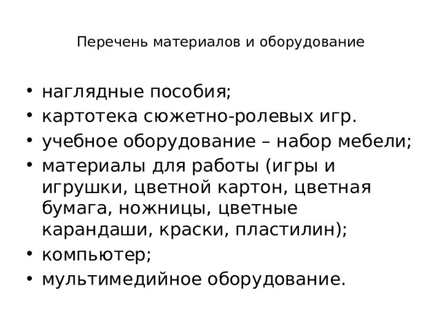  Перечень материалов и оборудование   наглядные пособия; картотека сюжетно-ролевых игр. учебное оборудование – набор мебели; материалы для работы (игры и игрушки, цветной картон, цветная бумага, ножницы, цветные карандаши, краски, пластилин); компьютер; мультимедийное оборудование. 