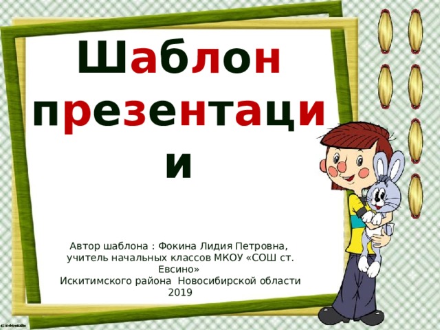 Ш а б л о н п р е з е н т а ц и и Автор шаблона : Фокина Лидия Петровна, учитель начальных классов МКОУ «СОШ ст. Евсино» Искитимского района Новосибирской области 2019
