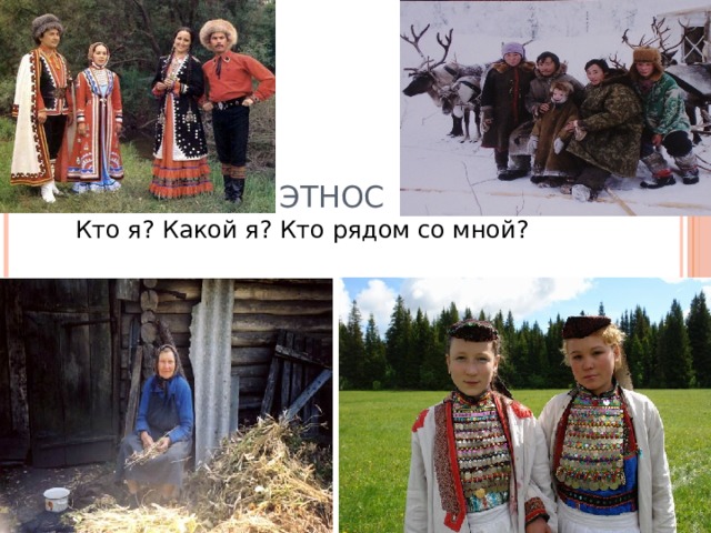 этнос  Кто я? Какой я? Кто рядом со мной? Наступает время, когда каждый из нас задает себе вопрос: кто я? Какой я? Кто рядом со мной? - А что объединяет людей, которых вы видите? Кто они? - действительно, все они россияне и все – представители разных народов. Хотя до 15 века наша страна называлась Русь, и только после 15 века появилось название Россия. А в чем разница? -Насколько актуально это сегодня? А для чего необходимо знать какие народы проживают в стране?  