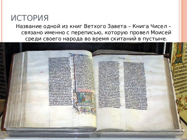 История Название одной из книг Ветхого Завета – Книга Чисел – связано именно с переписью, которую провел Моисей среди своего народа во время скитаний в пустыне. О переписи населения упоминается еще в Библии. Название одной из книг Ветхого Завета – Книга Чисел – связано именно с переписью, которую провел Моисей среди своего народа во время скитаний в пустыне. Рождение Иисуса Христа, согласно Евангелию от Луки, произошло во время переписи: именно ради участия в ней Дева Мария и Святой Иосиф покинули свой дом в Назарете и отправились в Вифлеем.  