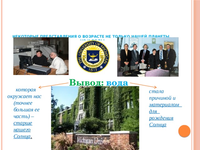      Некоторые представления о возрасте не только нашей планеты,  но и воды    Вывод: вода     которая окружает нас (точнее большая ее часть) – старше нашего Солнца .  стала причиной и материалом для рождения Солнца 