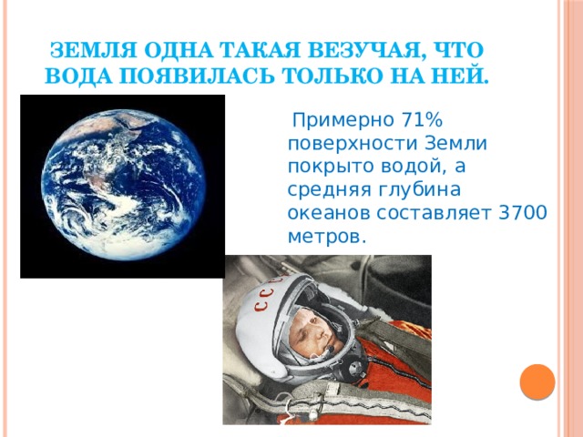Земля одна такая везучая, что вода появилась только на ней.  Примерно 71% поверхности Земли покрыто водой, а средняя глубина океанов составляет 3700 метров. 