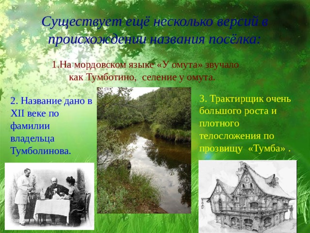 Существует ещё несколько версий в происхождении названия посёлка: 1.На мордовском языке «У омута» звучало  как Тумботино, селение у омута. 3. Трактирщик очень большого роста и плотного телосложения по прозвищу «Тумба» . 2. Название дано в XII веке по фамилии владельца Тумболинова. 
