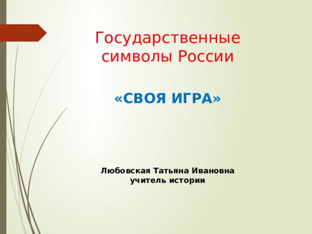  Государственные символы России   «СВОЯ ИГРА»            Любовская Татьяна Ивановна учитель истории 