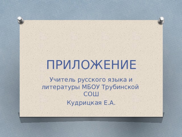ПРИЛОЖЕНИЕ Учитель русского языка и литературы МБОУ Трубинской СОШ Кудрицкая Е.А. 
