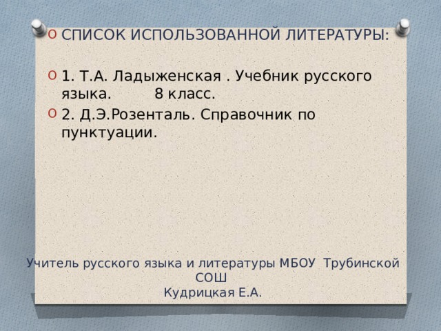 СПИСОК ИСПОЛЬЗОВАННОЙ ЛИТЕРАТУРЫ: 1. Т.А. Ладыженская . Учебник русского языка. 8 класс. 2. Д.Э.Розенталь. Справочник по пунктуации. Учитель русского языка и литературы МБОУ Трубинской СОШ  Кудрицкая Е.А. 