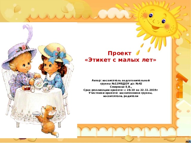 Проект  «Этикет с малых лет»     Автор: воспитатель подготовительной  группы №12МБДОУ д/с №42  Смирнова Е.В.,  Срок реализации проекта: с 28.10 по 22.11.2019г  Участники проекта: воспитанники группы,  воспитатели, родители    