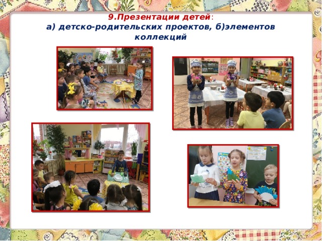 9.Презентации детей :  а) детско-родительских проектов, б)элементов коллекций 