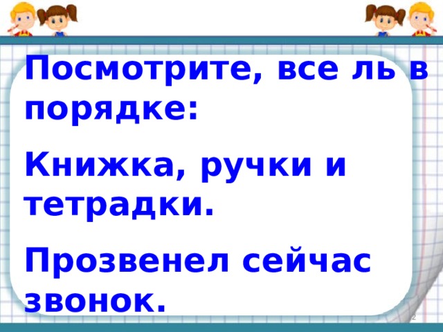 Посмотрите, все ль в порядке: Книжка, ручки и тетрадки. Прозвенел сейчас звонок. Начинается урок  