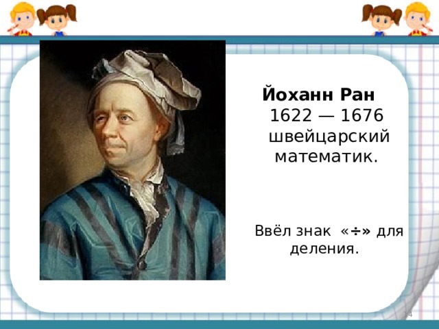 Йоханн Ран  1622 — 1676 швейцарский математик. Ввёл знак « ÷» для деления.  
