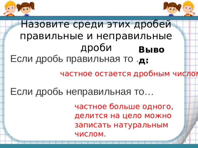 Назовите среди этих дробей правильные и неправильные дроби Вывод: Если дробь правильная то …. частное остается дробным числом. Если дробь неправильная то… частное больше одного, делится на цело можно записать натуральным числом.  