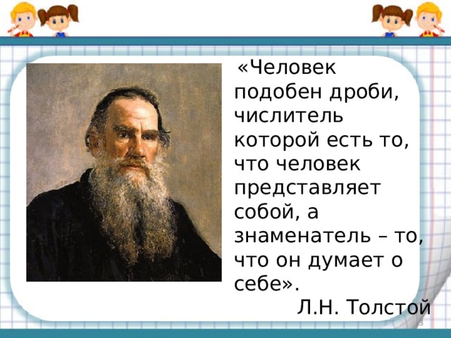  «Человек подобен дроби, числитель которой есть то, что человек представляет собой, а знаменатель – то, что он думает о себе». Л.Н. Толстой  