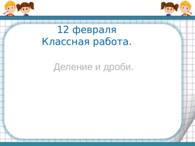 12 февраля Классная работа. Деление и дроби.  