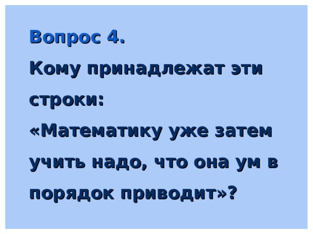 Вопрос 4. Кому принадлежат эти строки: «Математику уже затем учить надо, что она ум в порядок приводит»? 