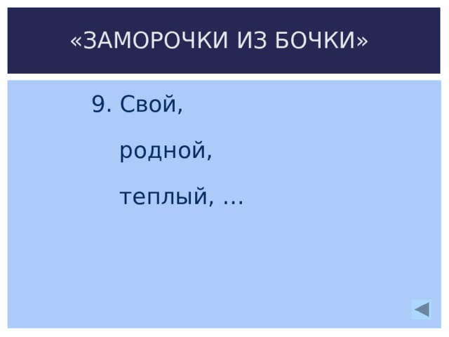 «ЗАМОРОЧКИ ИЗ БОЧКИ» 9. Свой,  родной,  теплый, …   