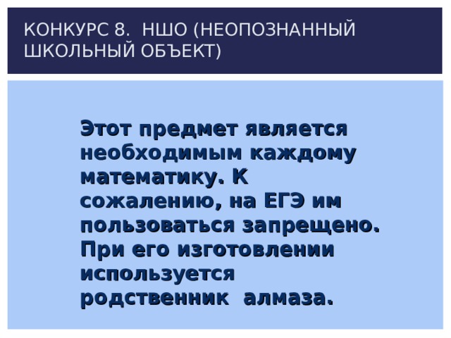 КОНКУРС 8. НШО (НЕОПОЗНАННЫЙ ШКОЛЬНЫЙ ОБЪЕКТ) Этот предмет является необходимым каждому математику. К сожалению, на ЕГЭ им пользоваться запрещено. При его изготовлении используется родственник алмаза. 