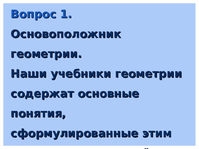 Вопрос 1. Основоположник геометрии. Наши учебники геометрии содержат основные понятия, сформулированные этим древнегреческим учёным. 