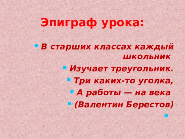 Эпиграф урока: В старших классах каждый школьник Изучает треугольник. Три каких-то уголка, А работы — на века (Валентин Берестов)   