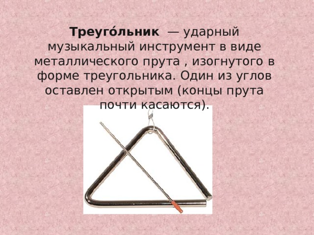 Треуго́льник  — ударный музыкальный инструмент в виде металлического прута , изогнутого в форме треугольника. Один из углов оставлен открытым (концы прута почти касаются). 