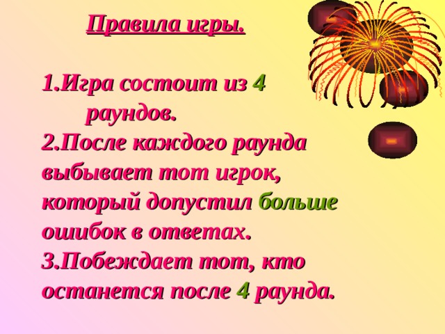  Правила игры.   1.Игра состоит из 4    раундов.  2.После каждого раунда  выбывает тот игрок,  который допустил больше  ошибок в ответах.  3.Побеждает тот, кто  останется после 4 раунда. 