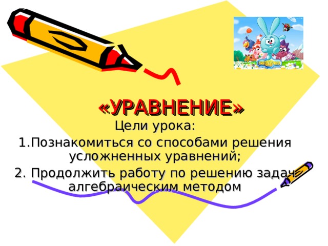 «УРАВНЕНИЕ» Цели урока: 1.Познакомиться со способами решения усложненных уравнений; 2. Продолжить работу по решению задач алгебраическим методом 